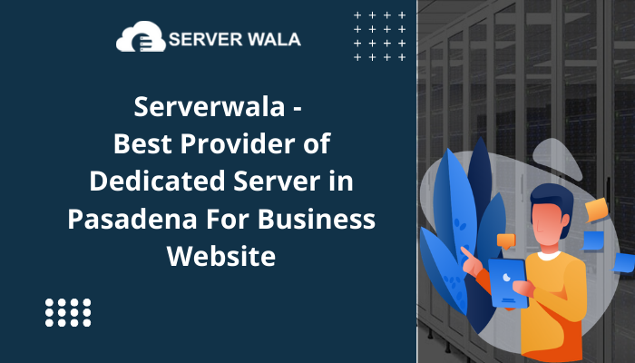 Serverwala – Best Provider of Dedicated Server in Pasadena For Business Website